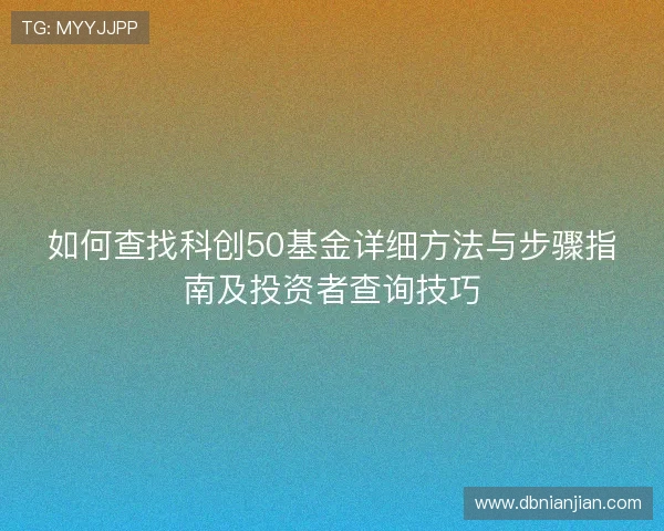 如何查找科创50基金详细方法与步骤指南及投资者查询技巧