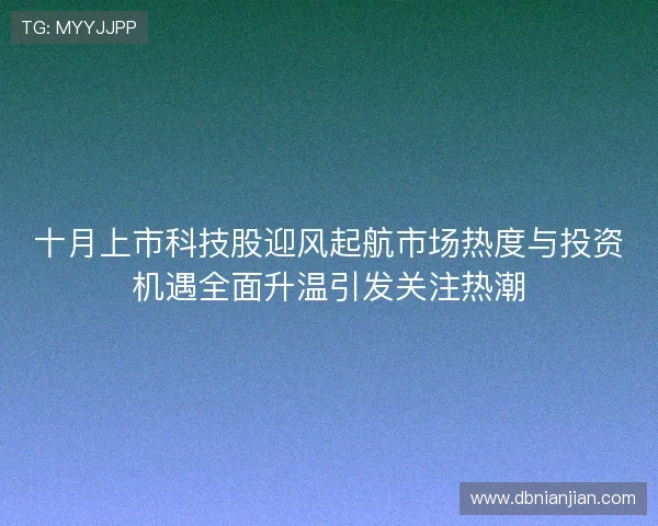 十月上市科技股迎风起航市场热度与投资机遇全面升温引发关注热潮